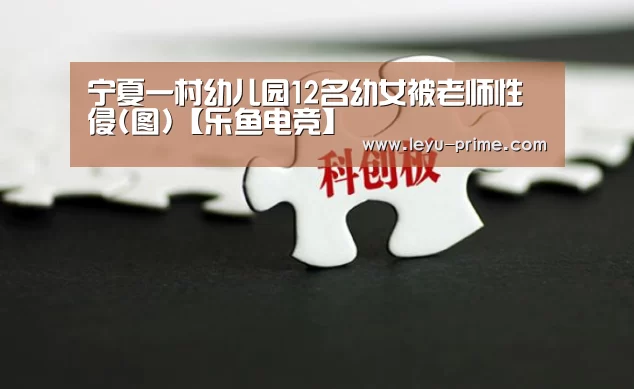 宁夏一村幼儿园12名幼女被老师性侵(图)【乐鱼电竞】(图2) 乐鱼APP下载