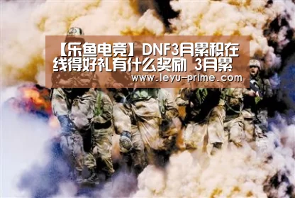 【乐鱼电竞】DNF3月累积在线得好礼有什么奖励 3月累积在线得好礼奖励汇总(图3) 乐鱼APP下载