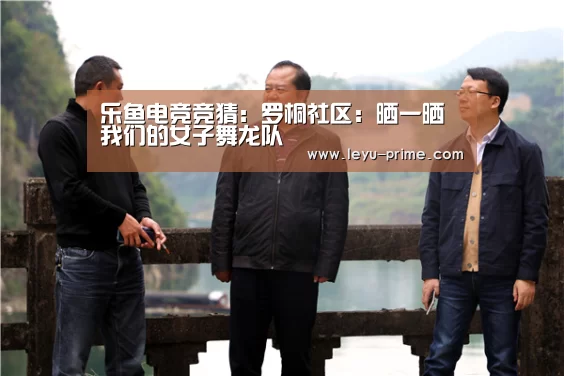 乐鱼电竞竞猜:罗桐社区:晒一晒我们的女子舞龙队(图1) 乐鱼电竞